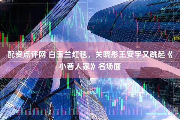 配资点评网 白玉兰红毯，关晓彤王安宇又跳起《小巷人家》名场面