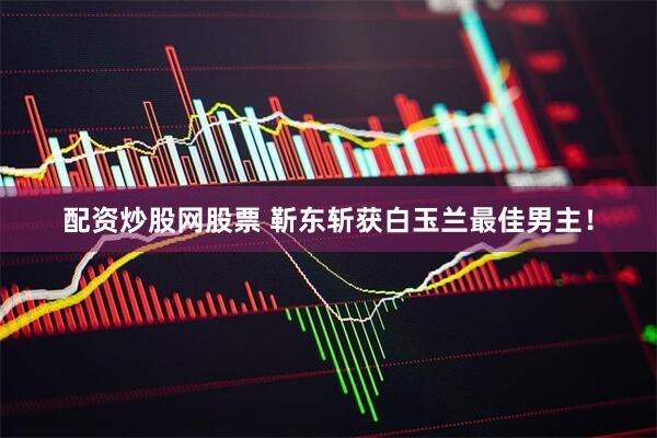 配资炒股网股票 靳东斩获白玉兰最佳男主！