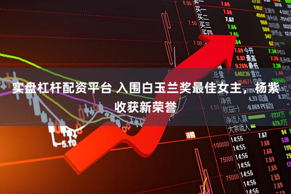 实盘杠杆配资平台 入围白玉兰奖最佳女主，杨紫收获新荣誉