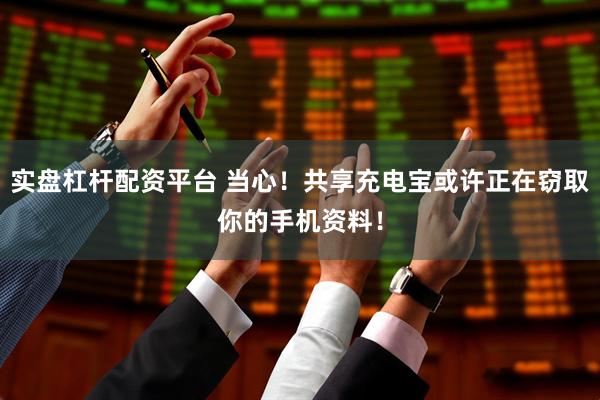 实盘杠杆配资平台 当心！共享充电宝或许正在窃取你的手机资料！