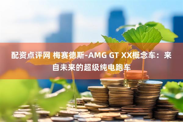 配资点评网 梅赛德斯-AMG GT XX概念车：来自未来的超级纯电跑车