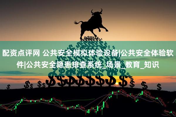 配资点评网 公共安全模拟体验设备|公共安全体验软件|公共安全隐患排查系统_场景_教育_知识