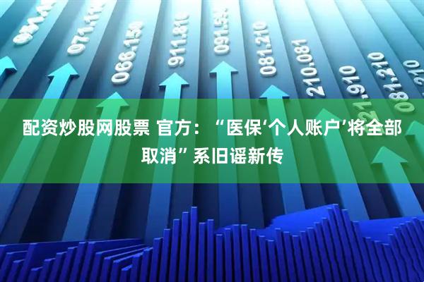 配资炒股网股票 官方：“医保‘个人账户’将全部取消”系旧谣新传