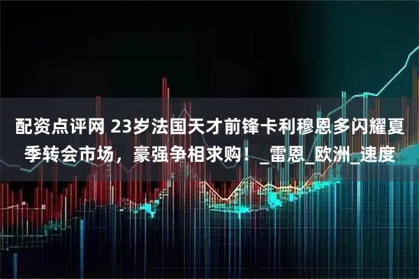 配资点评网 23岁法国天才前锋卡利穆恩多闪耀夏季转会市场，豪强争相求购！_雷恩_欧洲_速度