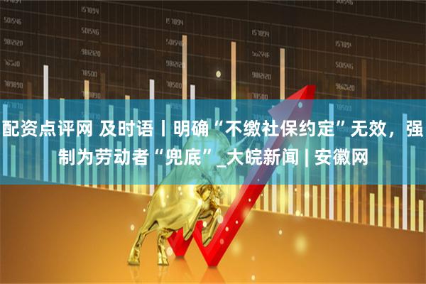 配资点评网 及时语丨明确“不缴社保约定”无效，强制为劳动者“兜底”_大皖新闻 | 安徽网
