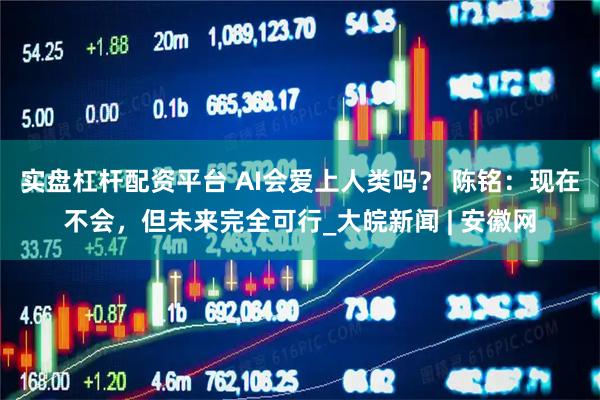 实盘杠杆配资平台 AI会爱上人类吗？ 陈铭：现在不会，但未来完全可行_大皖新闻 | 安徽网