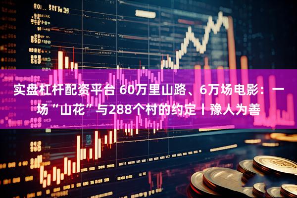 实盘杠杆配资平台 60万里山路、6万场电影：一场“山花”与288个村的约定丨豫人为善