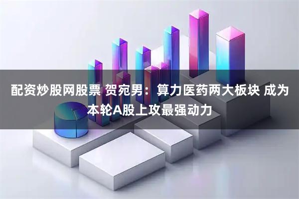 配资炒股网股票 贺宛男：算力医药两大板块 成为本轮A股上攻最强动力