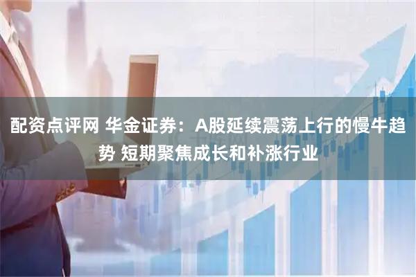 配资点评网 华金证券：A股延续震荡上行的慢牛趋势 短期聚焦成长和补涨行业