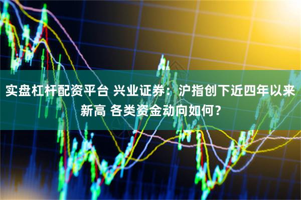 实盘杠杆配资平台 兴业证券：沪指创下近四年以来新高 各类资金动向如何？