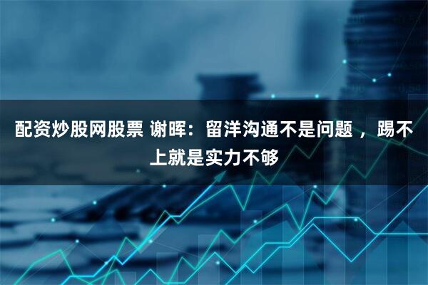 配资炒股网股票 谢晖：留洋沟通不是问题 ，踢不上就是实力不够