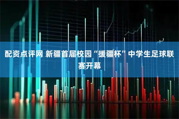 配资点评网 新疆首届校园“援疆杯”中学生足球联赛开幕