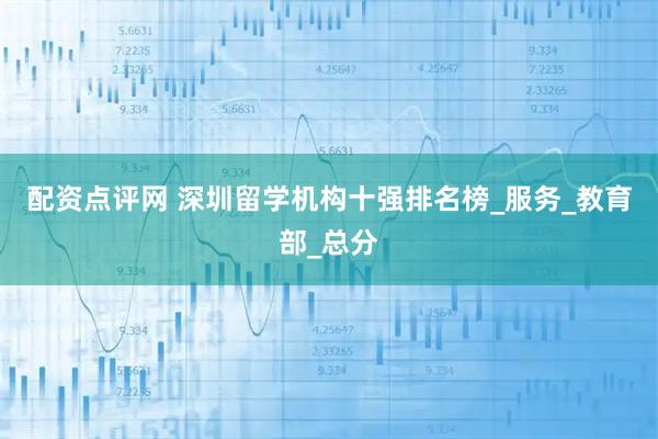 配资点评网 深圳留学机构十强排名榜_服务_教育部_总分