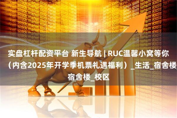 实盘杠杆配资平台 新生导航 | RUC温馨小窝等你入住！（内含2025年开学季机票礼遇福利）_生活_宿舍楼_校区