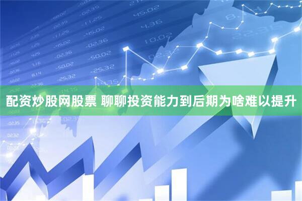 配资炒股网股票 聊聊投资能力到后期为啥难以提升