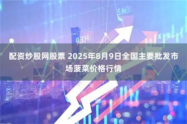 配资炒股网股票 2025年8月9日全国主要批发市场菠菜价格行情