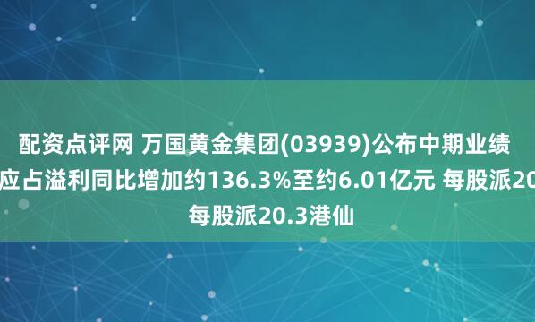 配资点评网 万国黄金集团(03939)公布中期业绩 拥有人应占溢利同比增加约136.3%至约6.01亿元 每股派20.3港仙