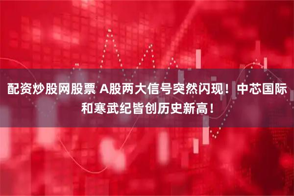 配资炒股网股票 A股两大信号突然闪现！中芯国际和寒武纪皆创历史新高！