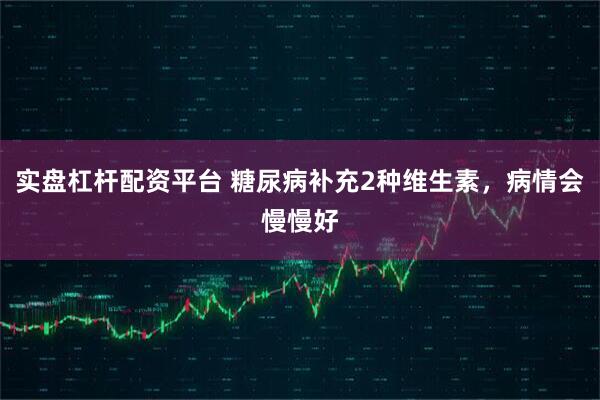 实盘杠杆配资平台 糖尿病补充2种维生素，病情会慢慢好