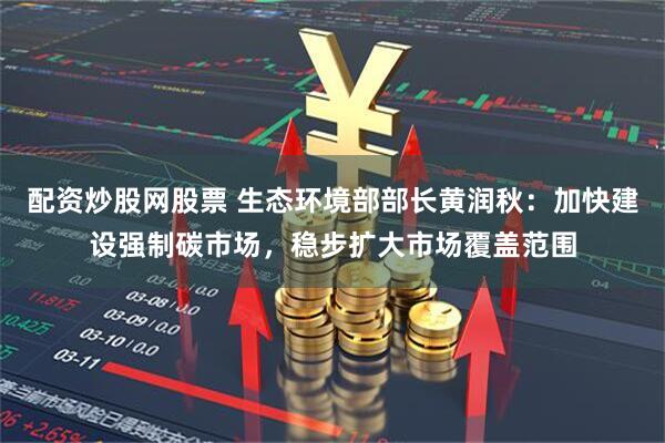 配资炒股网股票 生态环境部部长黄润秋：加快建设强制碳市场，稳步扩大市场覆盖范围