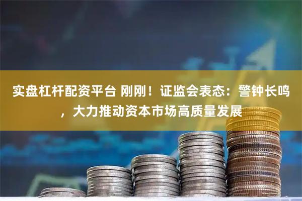 实盘杠杆配资平台 刚刚！证监会表态：警钟长鸣，大力推动资本市场高质量发展