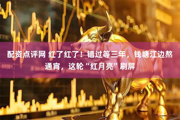 配资点评网 红了红了！错过等三年，钱塘江边熬通宵，这轮“红月亮”刷屏