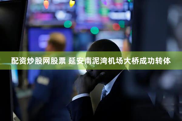 配资炒股网股票 延安南泥湾机场大桥成功转体