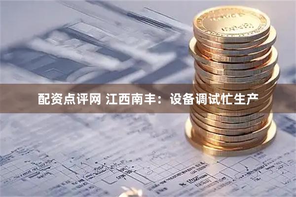 配资点评网 江西南丰：设备调试忙生产