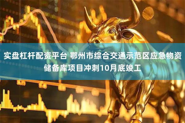 实盘杠杆配资平台 鄂州市综合交通示范区应急物资储备库项目冲刺10月底竣工