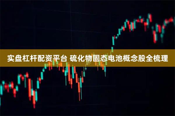 实盘杠杆配资平台 硫化物固态电池概念股全梳理