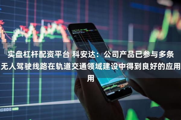 实盘杠杆配资平台 科安达：公司产品已参与多条无人驾驶线路在轨道交通领域建设中得到良好的应用