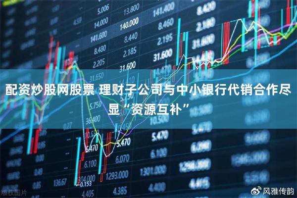 配资炒股网股票 理财子公司与中小银行代销合作尽显“资源互补”