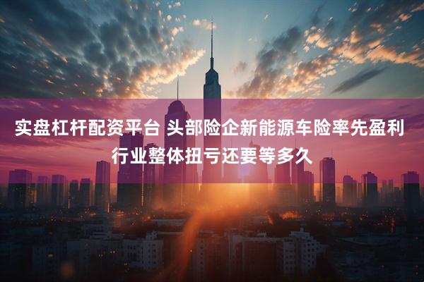 实盘杠杆配资平台 头部险企新能源车险率先盈利 行业整体扭亏还要等多久