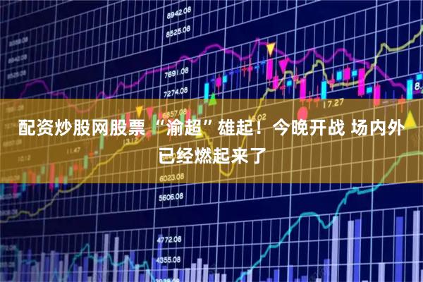 配资炒股网股票 “渝超”雄起！今晚开战 场内外已经燃起来了