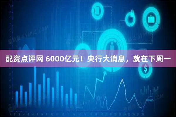 配资点评网 6000亿元！央行大消息，就在下周一