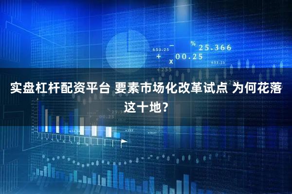 实盘杠杆配资平台 要素市场化改革试点 为何花落这十地？