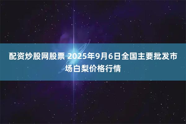 配资炒股网股票 2025年9月6日全国主要批发市场白梨价格行情