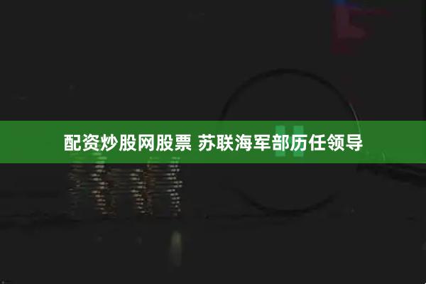 配资炒股网股票 苏联海军部历任领导