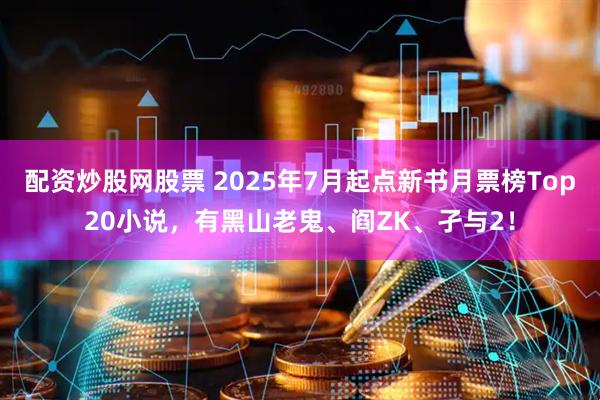 配资炒股网股票 2025年7月起点新书月票榜Top20小说，有黑山老鬼、阎ZK、孑与2！