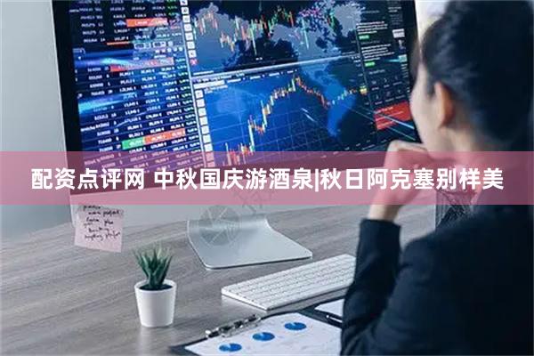 配资点评网 中秋国庆游酒泉|秋日阿克塞别样美