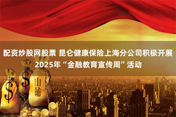 配资炒股网股票 昆仑健康保险上海分公司积极开展2025年“金融教育宣传周”活动