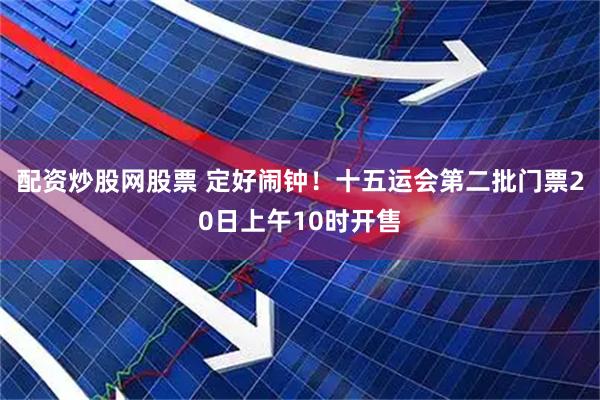 配资炒股网股票 定好闹钟！十五运会第二批门票20日上午10时开售