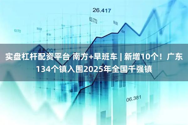 实盘杠杆配资平台 南方+早班车 | 新增10个！广东134个镇入围2025年全国千强镇