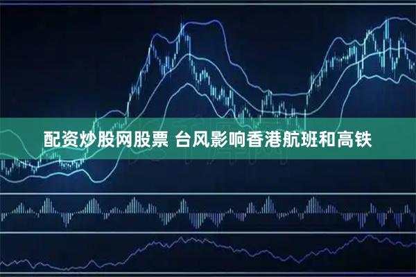 配资炒股网股票 台风影响香港航班和高铁