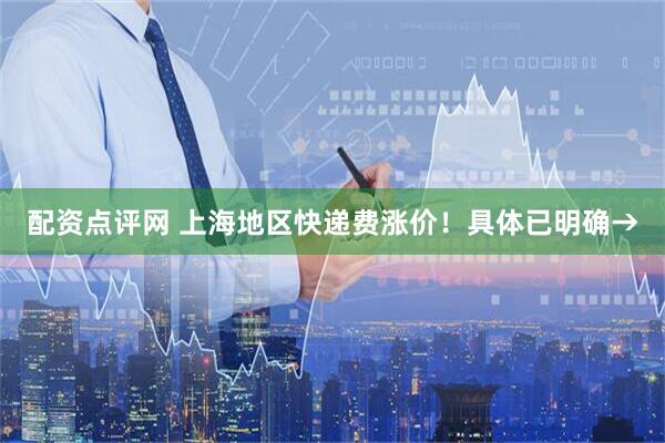 配资点评网 上海地区快递费涨价！具体已明确→