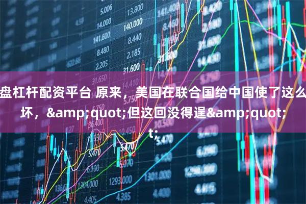 实盘杠杆配资平台 原来，美国在联合国给中国使了这么多坏，&quot;但这回没得逞&quot;