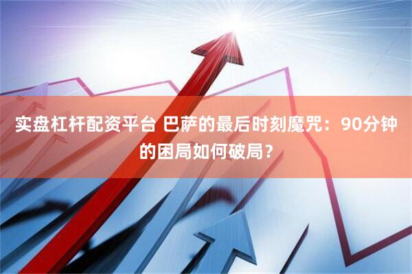 实盘杠杆配资平台 巴萨的最后时刻魔咒：90分钟的困局如何破局？