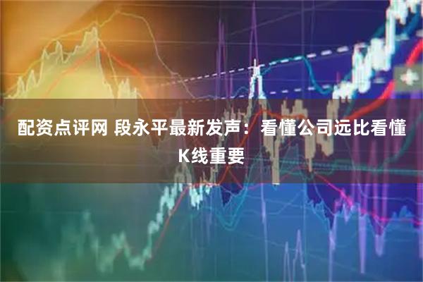 配资点评网 段永平最新发声:看懂公司远比看懂K线重要