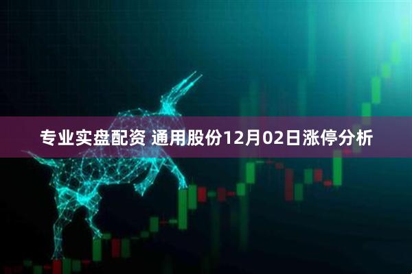 专业实盘配资 通用股份12月02日涨停分析