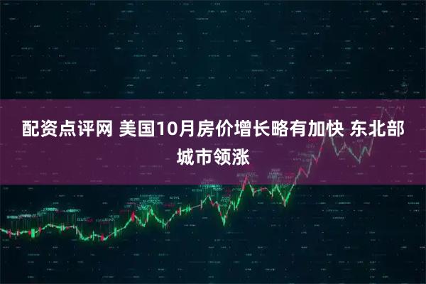 配资点评网 美国10月房价增长略有加快 东北部城市领涨